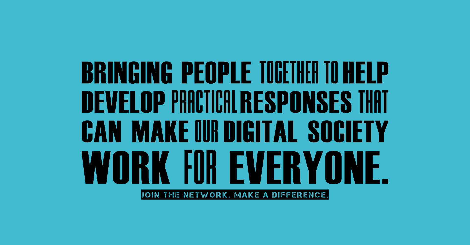 Bringing people together to help develop practical responses that can make our digital society work for everyone. Join the Network. Make a difference.
